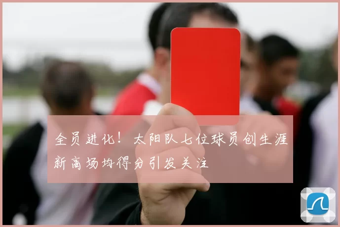 全员进化！太阳队七位球员创生涯新高场均得分引发关注