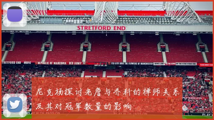 尼克杨探讨老詹与乔科的禅师关系及其对冠军数量的影响