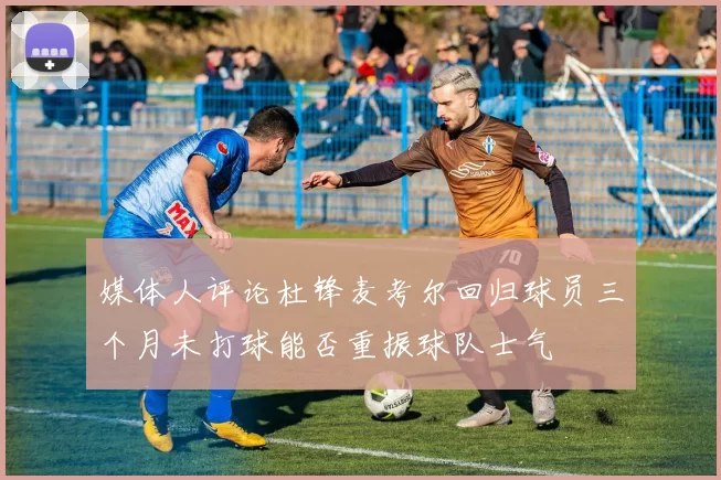 媒体人评论杜锋麦考尔回归球员三个月未打球能否重振球队士气