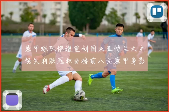 意甲球队惨遭重创国米亚特兰大主场失利欧冠积分榜前八无意甲身影