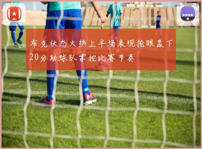 布克状态火热上半场表现抢眼轰下20分助球队掌控比赛节奏