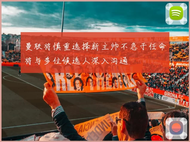 曼联将慎重选择新主帅不急于任命将与多位候选人深入沟通