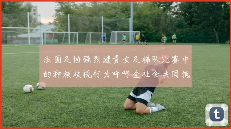 法国足协强烈谴责女足梯队比赛中的种族歧视行为呼吁全社会共同抵制