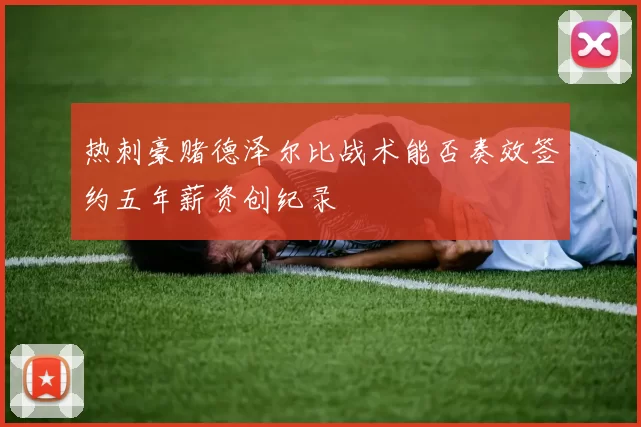 热刺豪赌德泽尔比战术能否奏效签约五年薪资创纪录