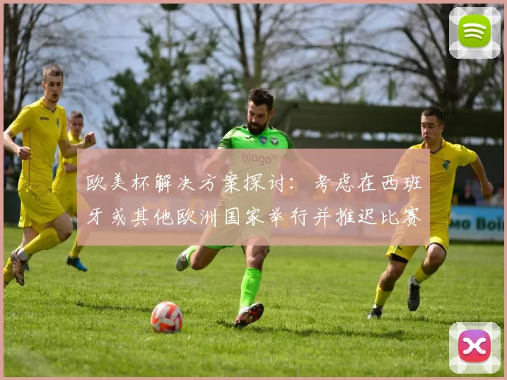 欧美杯解决方案探讨：考虑在西班牙或其他欧洲国家举行并推迟比赛的可行性