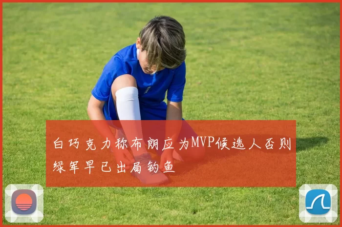 白巧克力称布朗应为MVP候选人否则绿军早已出局钓鱼