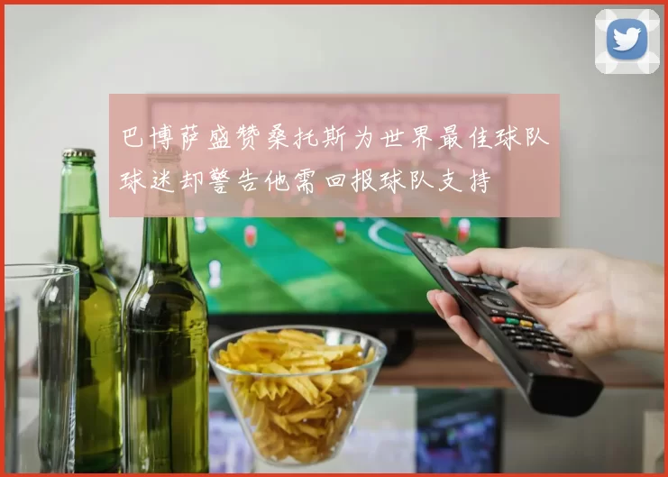 巴博萨盛赞桑托斯为世界最佳球队球迷却警告他需回报球队支持