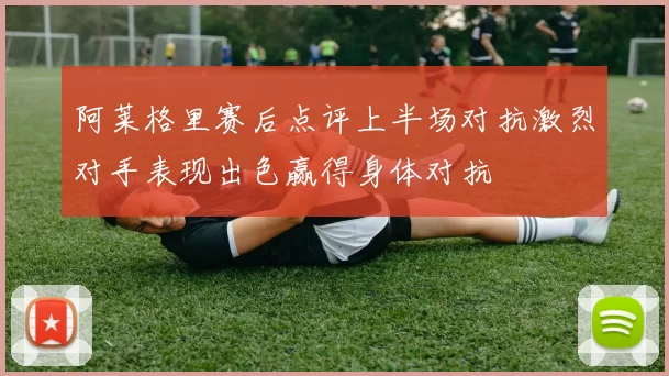阿莱格里赛后点评上半场对抗激烈对手表现出色赢得身体对抗