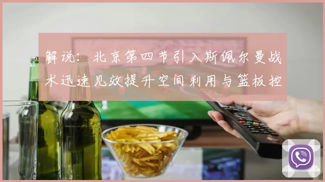 解说：北京第四节引入斯佩尔曼战术迅速见效提升空间利用与篮板控制能力