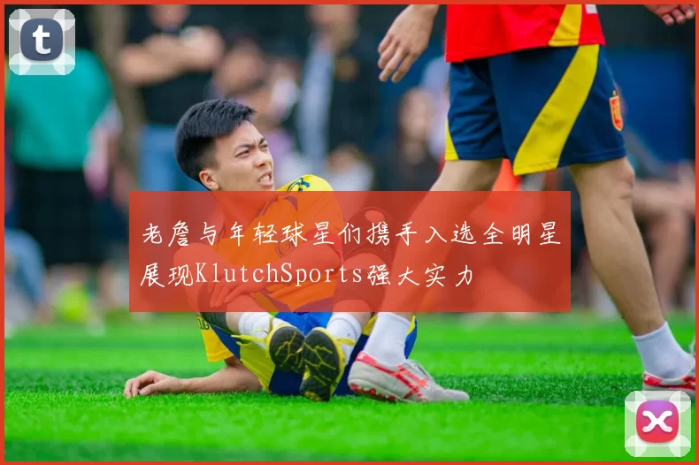 老詹与年轻球星们携手入选全明星展现KlutchSports强大实力