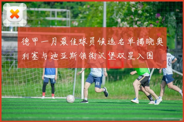 德甲一月最佳球员候选名单揭晓奥利塞与迪亚斯领衔汉堡双星入围