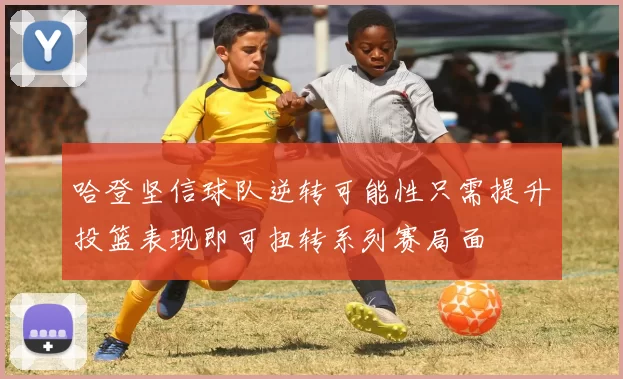 哈登坚信球队逆转可能性只需提升投篮表现即可扭转系列赛局面