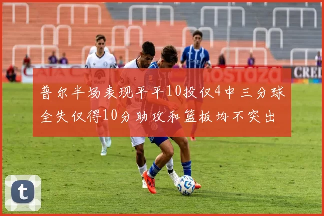 普尔半场表现平平10投仅4中三分球全失仅得10分助攻和篮板均不突出
