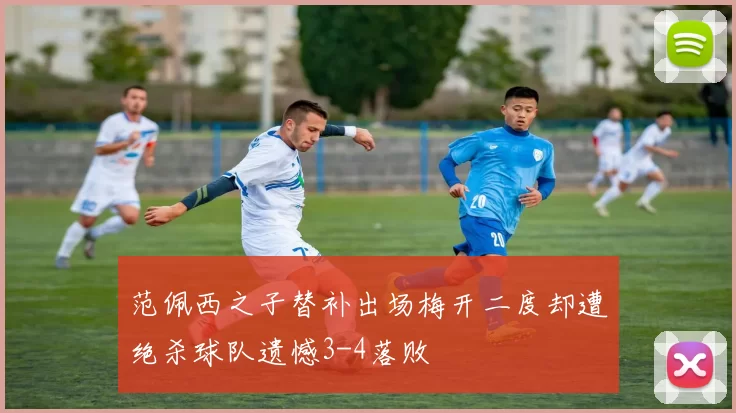 范佩西之子替补出场梅开二度却遭绝杀球队遗憾3-4落败