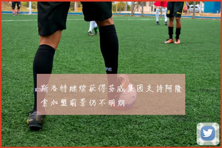 斯洛特继续获得芬威集团支持阿隆索加盟前景仍不明朗