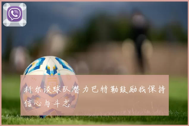 科尔谈球队潜力巴特勒鼓励我保持信心与斗志